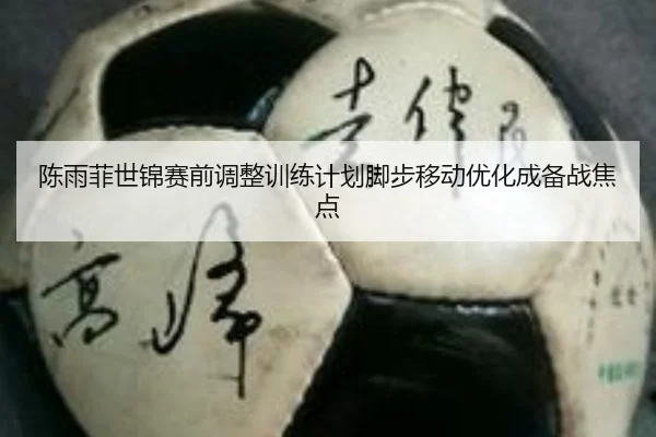 陈雨菲世锦赛前调整训练计划脚步移动优化成备战焦点